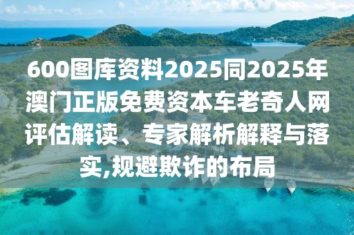 600圖庫資料2025同2025年澳門正版免費資本車老奇人網評估解讀、專家解析解釋與落實,規(guī)避欺詐的布局