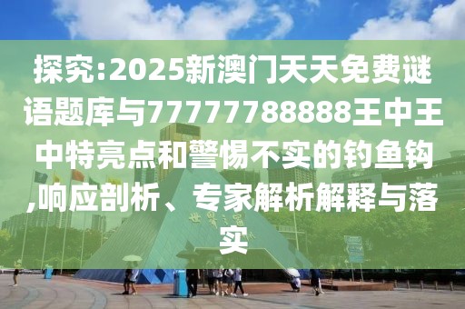 探究:2025新澳門天天免費(fèi)謎語題庫與77777788888王中王中特亮點(diǎn)和警惕不實(shí)的釣魚鉤,響應(yīng)剖析、專家解析解釋與落實(shí)