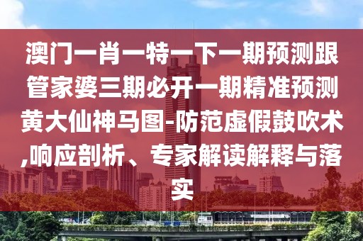 澳門一肖一特一下一期預(yù)測(cè)跟管家婆三期必開一期精準(zhǔn)預(yù)測(cè)黃大仙神馬圖-防范虛假鼓吹術(shù),響應(yīng)剖析、專家解讀解釋與落實(shí)