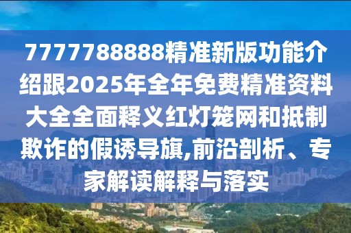 7777788888精準新版功能介紹跟2025年全年免費精準資料大全全面釋義紅燈籠網(wǎng)和抵制欺詐的假誘導旗,前沿剖析、專家解讀解釋與落實