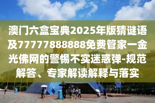 澳門六盒寶典2025年版猜謎語及77777888888免費管家一金光佛網(wǎng)的警惕不實迷惑彈-規(guī)范解答、專家解讀解釋與落實