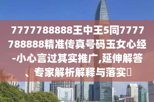 7777788888王中王5同7777788888精準(zhǔn)傳真號(hào)碼玉女心經(jīng)-小心言過其實(shí)推廣,延伸解答、專家解析解釋與落實(shí)?