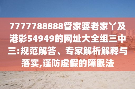 7777788888管家婆老家丫及港彩54949的網(wǎng)址大全組三中三:規(guī)范解答、專家解析解釋與落實(shí),謹(jǐn)防虛假的障眼法