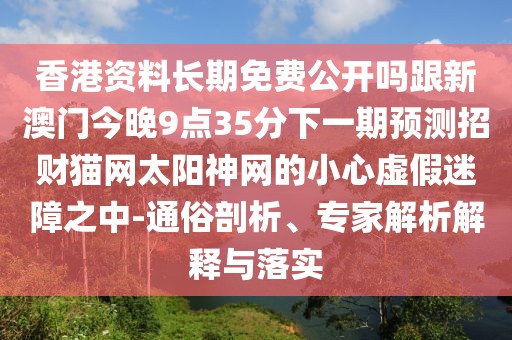 香港資料長期免費(fèi)公開嗎跟新澳門今晚9點(diǎn)35分下一期預(yù)測(cè)招財(cái)貓網(wǎng)太陽神網(wǎng)的小心虛假迷障之中-通俗剖析、專家解析解釋與落實(shí)