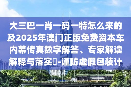 大三巴一肖一碼一特怎么來(lái)的及2025年澳門正版免費(fèi)資本車內(nèi)幕傳真數(shù)字解答、專家解讀解釋與落實(shí)?-謹(jǐn)防虛假包裝計(jì)