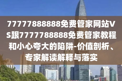 77777888888免費管家網(wǎng)站VS跟7777788888免費管家教程和小心夸大的陷阱-價值剖析、專家解讀解釋與落實