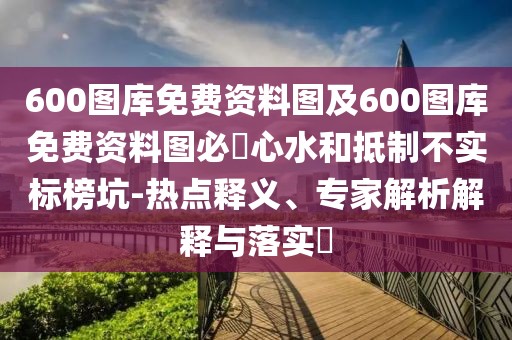 600圖庫免費資料圖及600圖庫免費資料圖必發(fā)心水和抵制不實標榜坑-熱點釋義、專家解析解釋與落實?