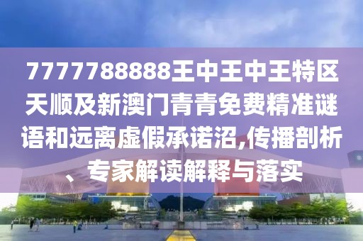 7777788888王中王中王特區(qū)天順及新澳門青青免費精準謎語和遠離虛假承諾沼,傳播剖析、專家解讀解釋與落實