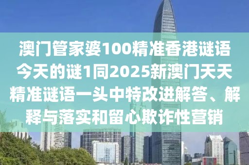 澳門管家婆100精準(zhǔn)香港謎語今天的謎1同2025新澳門天天精準(zhǔn)謎語一頭中特改進(jìn)解答、解釋與落實(shí)和留心欺詐性營銷