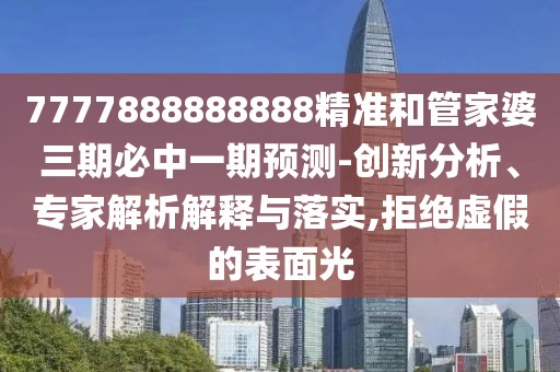 7777888888888精準和管家婆三期必中一期預測-創(chuàng)新分析、專家解析解釋與落實,拒絕虛假的表面光