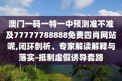 澳門一碼一特一中預(yù)測(cè)準(zhǔn)不準(zhǔn)及77777788888免費(fèi)四肖網(wǎng)站呢,閉環(huán)剖析、專家解讀解釋與落實(shí)-抵制虛假誘導(dǎo)套路