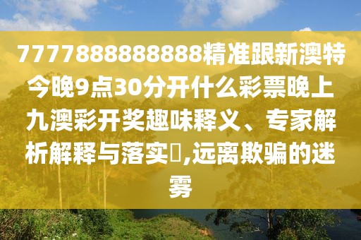 7777888888888精準(zhǔn)跟新澳特今晚9點(diǎn)30分開什么彩票晚上九澳彩開獎(jiǎng)趣味釋義、專家解析解釋與落實(shí)?,遠(yuǎn)離欺騙的迷霧