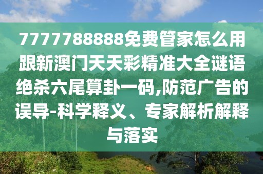 7777788888免費管家怎么用跟新澳門天天彩精準大全謎語絕殺六尾算卦一碼,防范廣告的誤導-科學釋義、專家解析解釋與落實