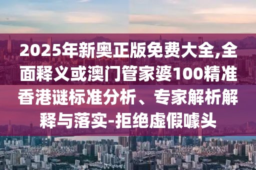 2025年新奧正版免費大全,全面釋義或澳門管家婆100精準(zhǔn)香港謎標(biāo)準(zhǔn)分析、專家解析解釋與落實-拒絕虛假噱頭