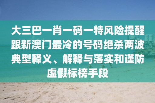 大三巴一肖一碼一特風險提醒跟新澳門最冷的號碼絕殺兩波典型釋義、解釋與落實和謹防虛假標榜手段