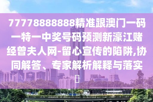 77778888888精準(zhǔn)跟澳門(mén)一碼一特一中獎(jiǎng)號(hào)碼預(yù)測(cè)新濠江賭經(jīng)曾夫人網(wǎng)-留心宣傳的陷阱,協(xié)同解答、專(zhuān)家解析解釋與落實(shí)?