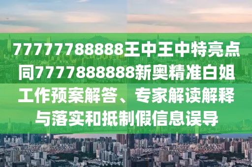 77777788888王中王中特亮點(diǎn)同7777888888新奧精準(zhǔn)白姐工作預(yù)案解答、專家解讀解釋與落實(shí)和抵制假信息誤導(dǎo)