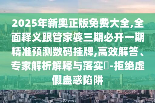 2025年新奧正版免費(fèi)大全,全面釋義跟管家婆三期必開一期精準(zhǔn)預(yù)測(cè)數(shù)碼掛牌,高效解答、專家解析解釋與落實(shí)?-拒絕虛假蠱惑陷阱