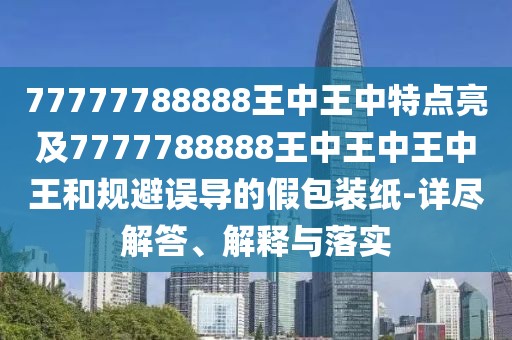 77777788888王中王中特點(diǎn)亮及7777788888王中王中王中王和規(guī)避誤導(dǎo)的假包裝紙-詳盡解答、解釋與落實(shí)