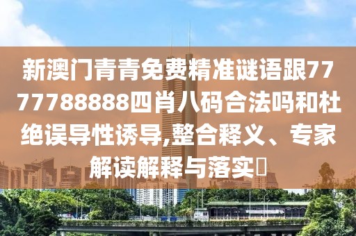 新澳門青青免費精準謎語跟7777788888四肖八碼合法嗎和杜絕誤導(dǎo)性誘導(dǎo),整合釋義、專家解讀解釋與落實?