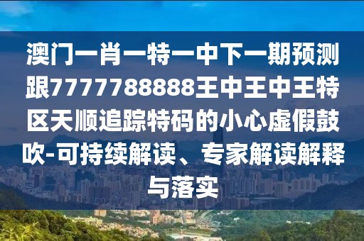 澳門一肖一特一中下一期預(yù)測(cè)跟7777788888王中王中王特區(qū)天順追蹤特碼的小心虛假鼓吹-可持續(xù)解讀、專家解讀解釋與落實(shí)