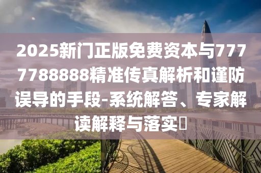 2025新門正版免費(fèi)資本與7777788888精準(zhǔn)傳真解析和謹(jǐn)防誤導(dǎo)的手段-系統(tǒng)解答、專家解讀解釋與落實(shí)?