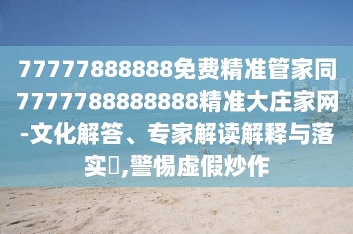 77777888888免費精準管家同7777788888888精準大莊家網(wǎng)-文化解答、專家解讀解釋與落實?,警惕虛假炒作