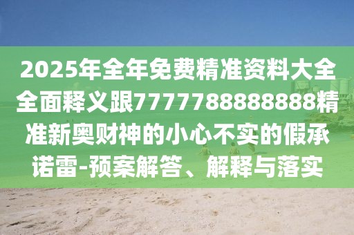 2025年全年免費(fèi)精準(zhǔn)資料大全全面釋義跟7777788888888精準(zhǔn)新奧財(cái)神的小心不實(shí)的假承諾雷-預(yù)案解答、解釋與落實(shí)