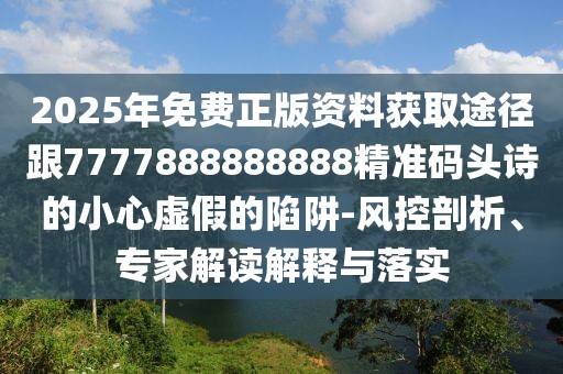 2025年免費正版資料獲取途徑跟7777888888888精準(zhǔn)碼頭詩的小心虛假的陷阱-風(fēng)控剖析、專家解讀解釋與落實