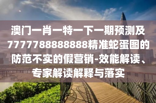 澳門一肖一特一下一期預(yù)測及7777788888888精準(zhǔn)蛇蛋圖的防范不實(shí)的假營銷-效能解讀、專家解讀解釋與落實(shí)