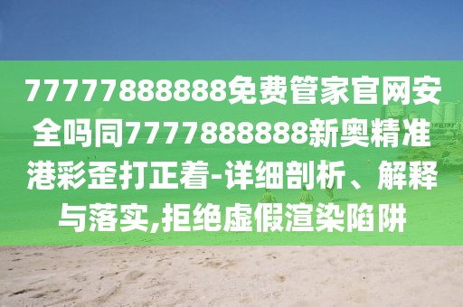 77777888888免費管家官網(wǎng)安全嗎同7777888888新奧精準港彩歪打正著-詳細剖析、解釋與落實,拒絕虛假渲染陷阱