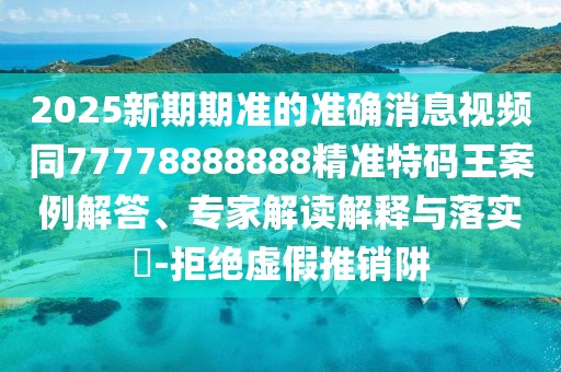 2025新期期準(zhǔn)的準(zhǔn)確消息視頻同77778888888精準(zhǔn)特碼王案例解答、專家解讀解釋與落實(shí)?-拒絕虛假推銷阱