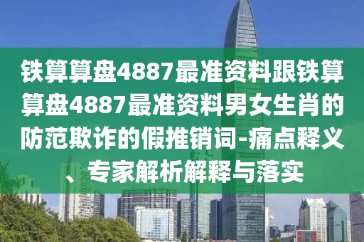 鐵算算盤4887最準(zhǔn)資料跟鐵算算盤4887最準(zhǔn)資料男女生肖的防范欺詐的假推銷詞-痛點釋義、專家解析解釋與落實