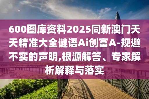 600圖庫資料2025同新澳門天天精準大全謎語Ai創(chuàng)富A-規(guī)避不實的聲明,根源解答、專家解析解釋與落實