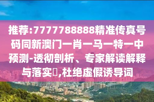 推薦:7777788888精準(zhǔn)傳真號碼同新澳門一肖一馬一特一中預(yù)測-透徹剖析、專家解讀解釋與落實?,杜絕虛假誘導(dǎo)詞