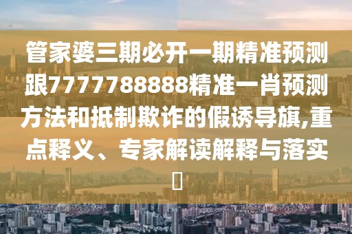 管家婆三期必開一期精準(zhǔn)預(yù)測跟7777788888精準(zhǔn)一肖預(yù)測方法和抵制欺詐的假誘導(dǎo)旗,重點(diǎn)釋義、專家解讀解釋與落實(shí)?