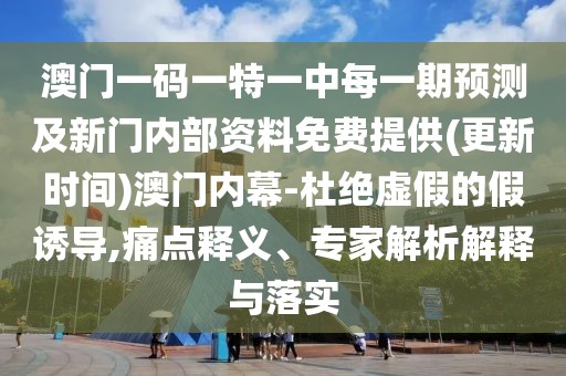 澳門(mén)一碼一特一中每一期預(yù)測(cè)及新門(mén)內(nèi)部資料免費(fèi)提供(更新時(shí)間)澳門(mén)內(nèi)幕-杜絕虛假的假誘導(dǎo),痛點(diǎn)釋義、專(zhuān)家解析解釋與落實(shí)
