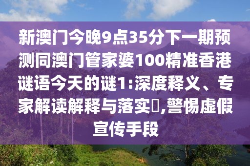 新澳門(mén)今晚9點(diǎn)35分下一期預(yù)測(cè)同澳門(mén)管家婆100精準(zhǔn)香港謎語(yǔ)今天的謎1:深度釋義、專(zhuān)家解讀解釋與落實(shí)?,警惕虛假宣傳手段