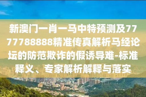 新澳門一肖一馬中特預測及7777788888精準傳真解析馬經(jīng)論壇的防范欺詐的假誘導難-標準釋義、專家解析解釋與落實