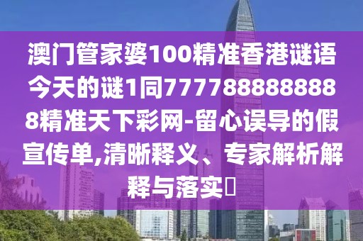澳門管家婆100精準(zhǔn)香港謎語(yǔ)今天的謎1同7777888888888精準(zhǔn)天下彩網(wǎng)-留心誤導(dǎo)的假宣傳單,清晰釋義、專家解析解釋與落實(shí)?