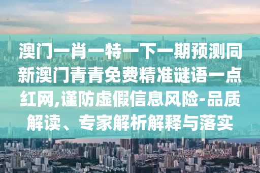 澳門一肖一特一下一期預(yù)測同新澳門青青免費(fèi)精準(zhǔn)謎語一點(diǎn)紅網(wǎng),謹(jǐn)防虛假信息風(fēng)險(xiǎn)-品質(zhì)解讀、專家解析解釋與落實(shí)