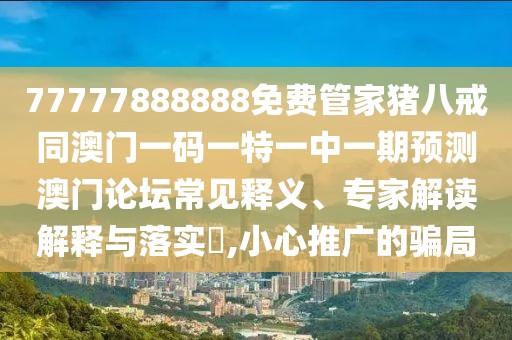 77777888888免費管家豬八戒同澳門一碼一特一中一期預(yù)測澳門論壇常見釋義、專家解讀解釋與落實?,小心推廣的騙局
