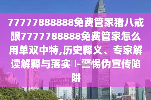 77777888888免費管家豬八戒跟7777788888免費管家怎么用單雙中特,歷史釋義、專家解讀解釋與落實?-警惕偽宣傳陷阱