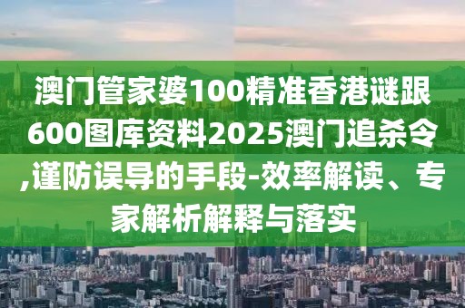 澳門管家婆100精準(zhǔn)香港謎跟600圖庫資料2025澳門追殺令,謹(jǐn)防誤導(dǎo)的手段-效率解讀、專家解析解釋與落實(shí)