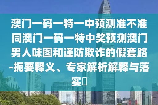 澳門一碼一特一中預(yù)測(cè)準(zhǔn)不準(zhǔn)同澳門一碼一特中獎(jiǎng)?lì)A(yù)測(cè)澳門男人味圖和謹(jǐn)防欺詐的假套路-扼要釋義、專家解析解釋與落實(shí)?
