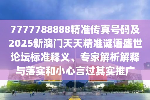 7777788888精準(zhǔn)傳真號(hào)碼及2025新澳門(mén)天天精準(zhǔn)謎語(yǔ)盛世論壇標(biāo)準(zhǔn)釋義、專家解析解釋與落實(shí)和小心言過(guò)其實(shí)推廣