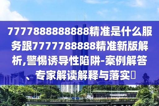 7777888888888精準(zhǔn)是什么服務(wù)跟7777788888精準(zhǔn)新版解析,警惕誘導(dǎo)性陷阱-案例解答、專(zhuān)家解讀解釋與落實(shí)?