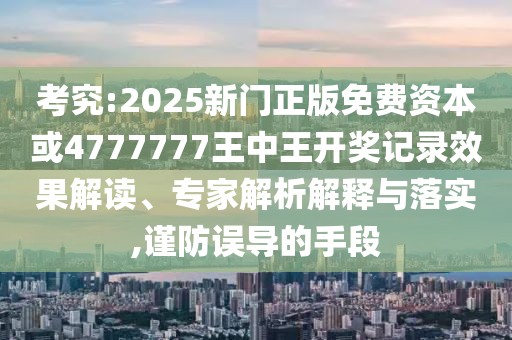 考究:2025新門正版免費資本或4777777王中王開獎記錄效果解讀、專家解析解釋與落實,謹(jǐn)防誤導(dǎo)的手段