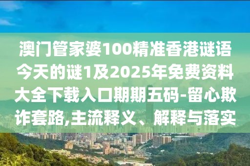 澳門管家婆100精準(zhǔn)香港謎語今天的謎1及2025年免費(fèi)資料大全下載入口期期五碼-留心欺詐套路,主流釋義、解釋與落實