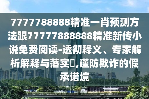 7777788888精準一肖預測方法跟77777888888精準新傳小說免費閱讀-透徹釋義、專家解析解釋與落實?,謹防欺詐的假承諾境
